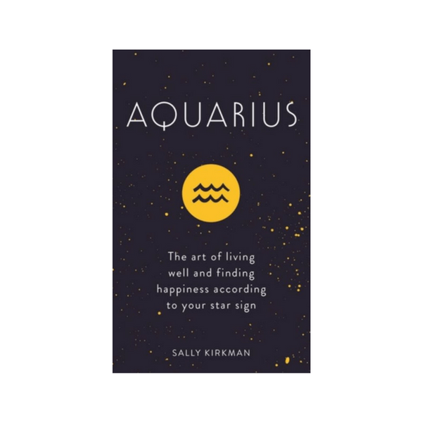 Aquarius : The Art of Living Well and Finding Happiness According to Your Star Sign by Sally Kirkman